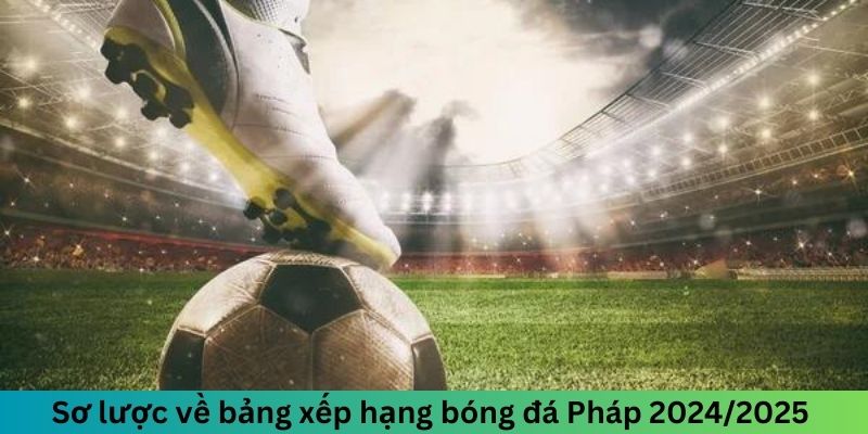 Giới thiệu bảng xếp hạng bóng đá Pháp 2024/2025